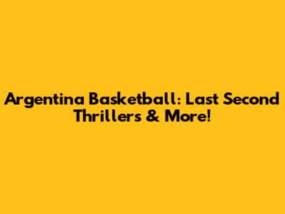 Argentina Basketball: Last Second Thrillers & More!
