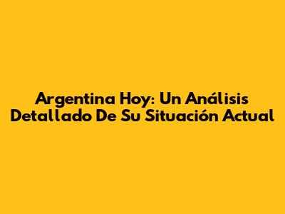 Argentina Hoy: Un Análisis Detallado De Su Situación Actual