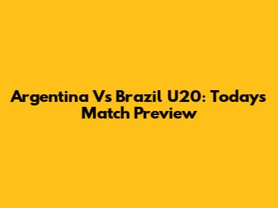 Argentina Vs Brazil U20: Today's Match Preview