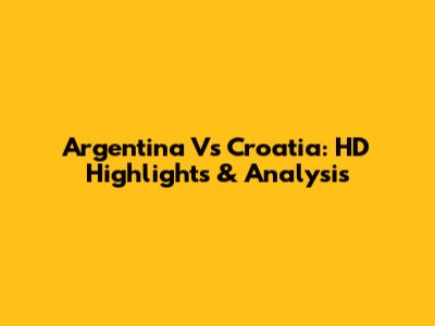 Argentina Vs Croatia: HD Highlights & Analysis