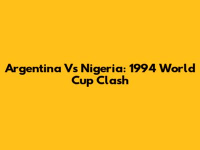 Argentina Vs Nigeria: 1994 World Cup Clash