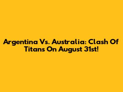 Argentina Vs. Australia: Clash Of Titans On August 31st!