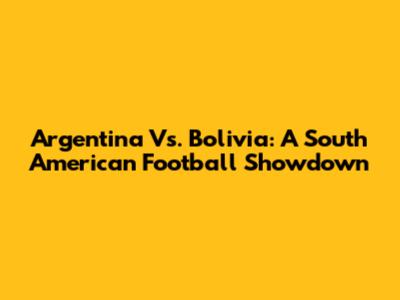 Argentina Vs. Bolivia: A South American Football Showdown