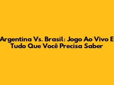 Argentina Vs. Brasil: Jogo Ao Vivo E Tudo Que Você Precisa Saber