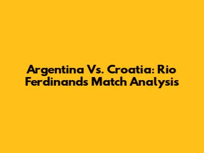 Argentina Vs. Croatia: Rio Ferdinand's Match Analysis