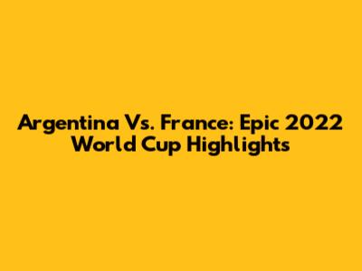 Argentina Vs. France: Epic 2022 World Cup Highlights