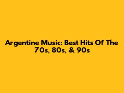 Argentine Music: Best Hits Of The 70s, 80s, & 90s