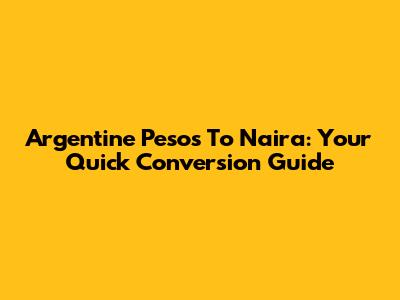 Argentine Pesos To Naira: Your Quick Conversion Guide