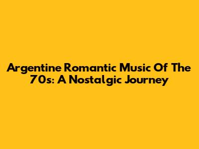 Argentine Romantic Music Of The 70s: A Nostalgic Journey