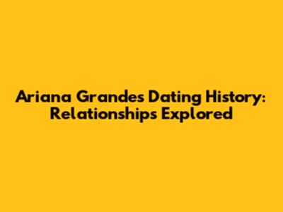 Ariana Grande's Dating History: Relationships Explored