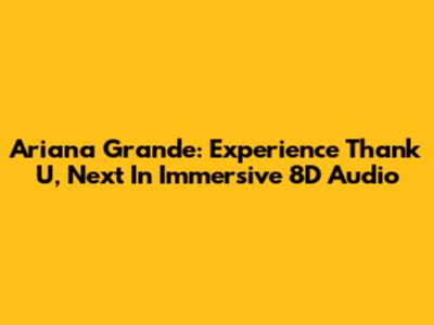Ariana Grande: Experience 'Thank U, Next' In Immersive 8D Audio