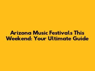 Arizona Music Festivals This Weekend: Your Ultimate Guide