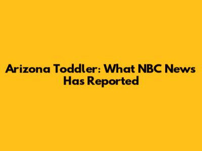 Arizona Toddler: What NBC News Has Reported