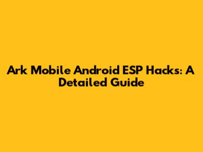Ark Mobile Android ESP Hacks: A Detailed Guide