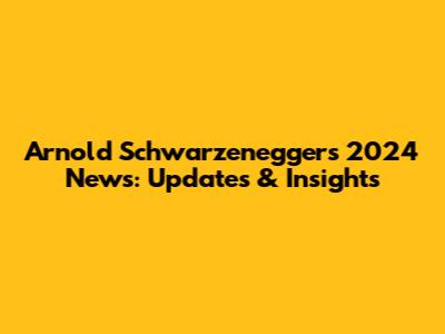 Arnold Schwarzenegger's 2024 News: Updates & Insights