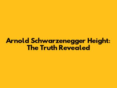 Arnold Schwarzenegger Height: The Truth Revealed