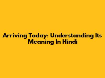 Arriving Today: Understanding Its Meaning In Hindi