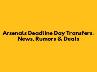 Arsenal's Deadline Day Transfers: News, Rumors & Deals