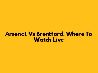 Arsenal Vs Brentford: Where To Watch Live