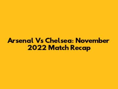 Arsenal Vs Chelsea: November 2022 Match Recap