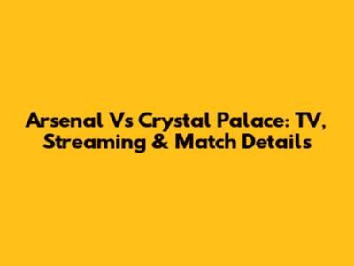 Arsenal Vs Crystal Palace: TV, Streaming & Match Details