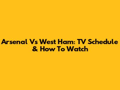 Arsenal Vs West Ham: TV Schedule & How To Watch