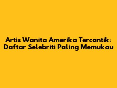 Artis Wanita Amerika Tercantik: Daftar Selebriti Paling Memukau