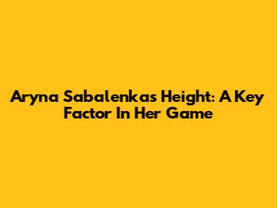 Aryna Sabalenka's Height: A Key Factor In Her Game