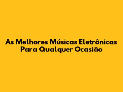 As Melhores Músicas Eletrônicas Para Qualquer Ocasião