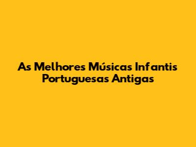 As Melhores Músicas Infantis Portuguesas Antigas