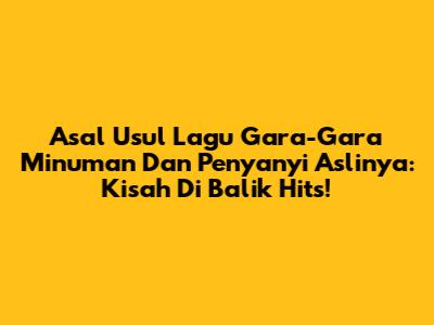 Asal Usul Lagu 'Gara-Gara Minuman' Dan Penyanyi Aslinya: Kisah Di Balik Hits!
