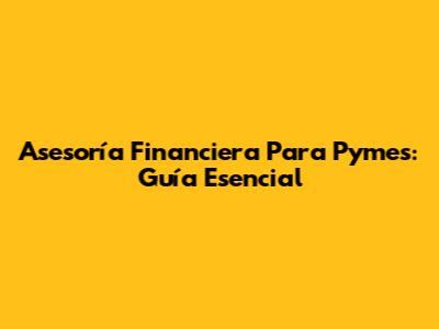 Asesoría Financiera Para Pymes: Guía Esencial