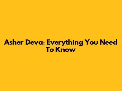 Asher Deva: Everything You Need To Know
