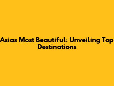 Asia's Most Beautiful: Unveiling Top Destinations