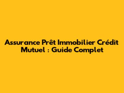 Assurance Prêt Immobilier Crédit Mutuel : Guide Complet