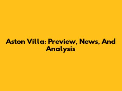 Aston Villa: Preview, News, And Analysis