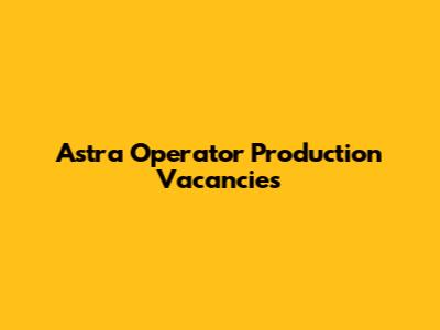 Astra Operator Production Vacancies