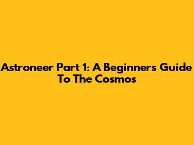 Astroneer Part 1: A Beginner's Guide To The Cosmos