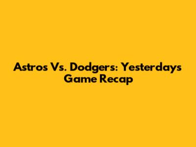 Astros Vs. Dodgers: Yesterday's Game Recap