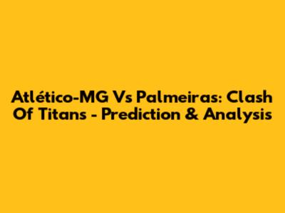 Atlético-MG Vs Palmeiras: Clash Of Titans - Prediction & Analysis