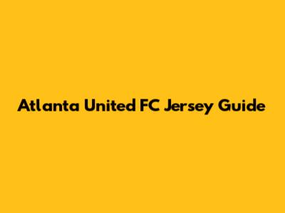 Atlanta United FC Jersey Guide
