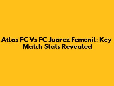 Atlas FC Vs FC Juarez Femenil: Key Match Stats Revealed