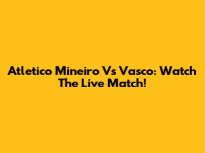 Atletico Mineiro Vs Vasco: Watch The Live Match!