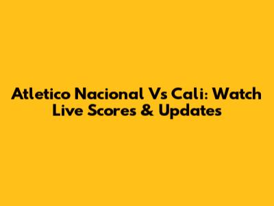 Atletico Nacional Vs Cali: Watch Live Scores & Updates