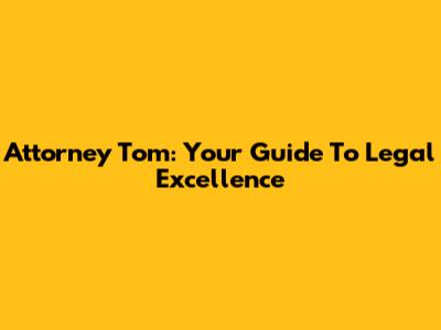 Attorney Tom: Your Guide To Legal Excellence