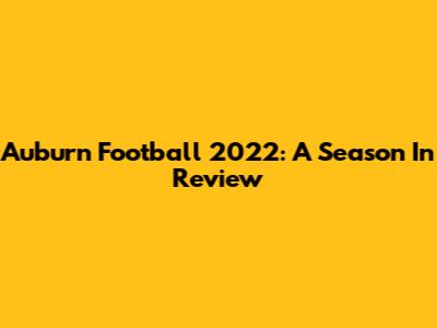 Auburn Football 2022: A Season In Review