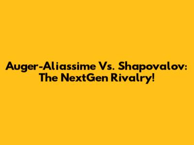 Auger-Aliassime Vs. Shapovalov: The NextGen Rivalry!