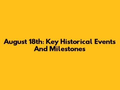 August 18th: Key Historical Events And Milestones