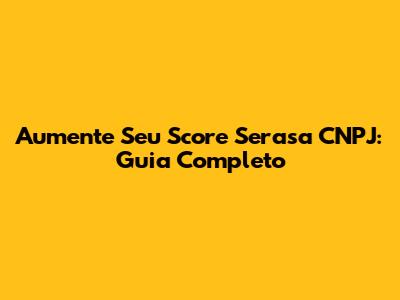 Aumente Seu Score Serasa CNPJ: Guia Completo