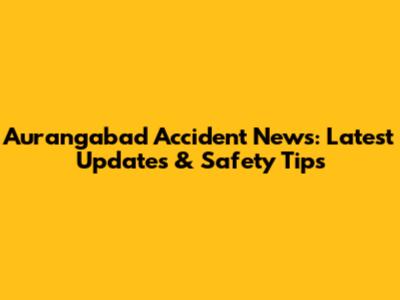 Aurangabad Accident News: Latest Updates & Safety Tips